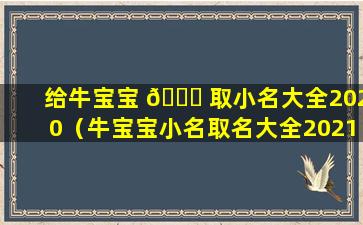 给牛宝宝 🐝 取小名大全2020（牛宝宝小名取名大全2021款）